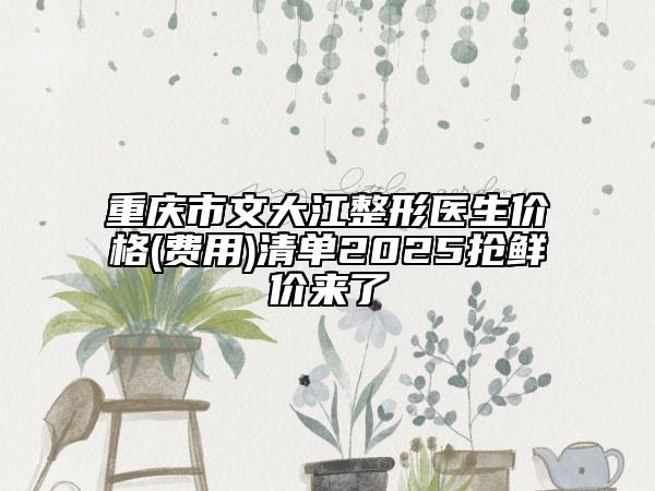 重慶市文大江整形醫(yī)生價(jià)格(費(fèi)用)清單2025搶鮮價(jià)來了