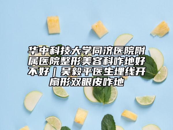 華中科技大學(xué)同濟醫(yī)院附屬醫(yī)院整形美容科咋地好不好｜吳毅平醫(yī)生埋線開扇形雙眼皮咋地