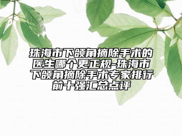 珠海市下頜角摘除手術(shù)的醫(yī)生哪個(gè)更正規(guī)-珠海市下頜角摘除手術(shù)專家排行前十強(qiáng)匯總點(diǎn)評(píng)