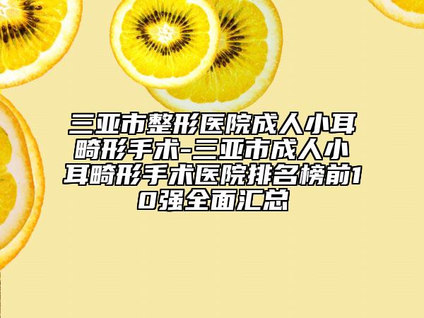 三亞市整形醫(yī)院成人小耳畸形手術(shù)-三亞市成人小耳畸形手術(shù)醫(yī)院排名榜前10強(qiáng)全面匯總