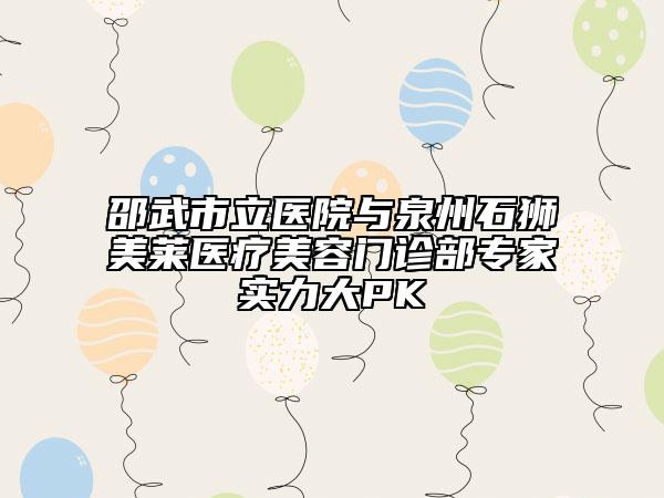 邵武市立醫(yī)院與泉州石獅美萊醫(yī)療美容門診部專家實力大PK