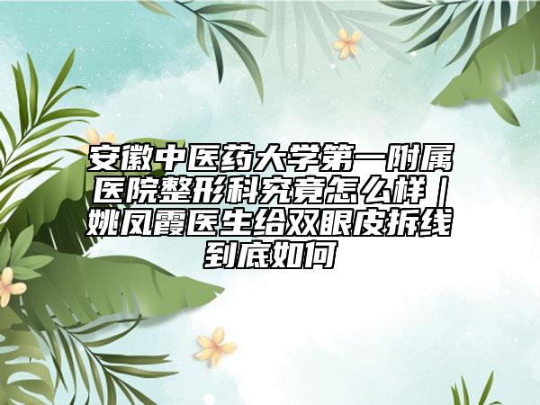 安徽中醫(yī)藥大學第一附屬醫(yī)院整形科究竟怎么樣｜姚鳳霞醫(yī)生給雙眼皮拆線到底如何