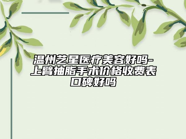 溫州藝星醫(yī)療美容好嗎-上臂抽脂手術(shù)價(jià)格收費(fèi)表口碑好嗎