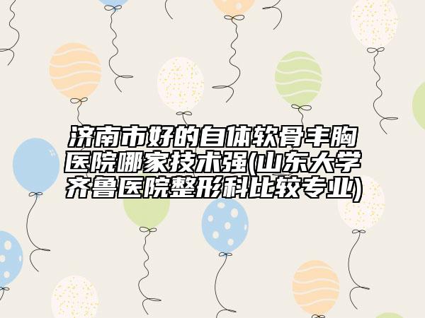 濟(jì)南市好的自體軟骨豐胸醫(yī)院哪家技術(shù)強(qiáng)(山東大學(xué)齊魯醫(yī)院整形科比較專業(yè))