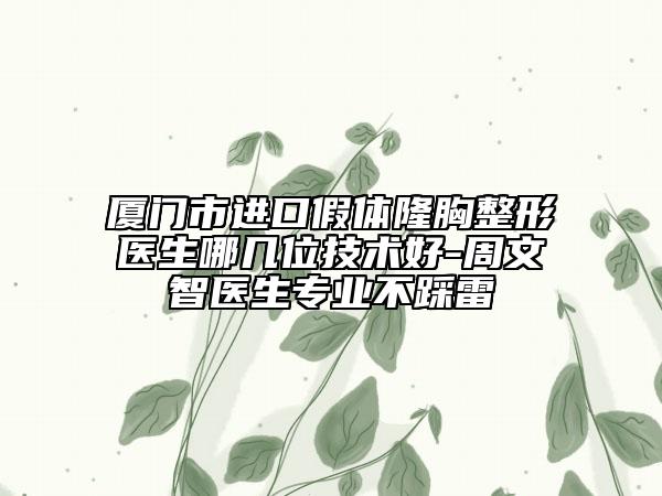 廈門市進口假體隆胸整形醫(yī)生哪幾位技術(shù)好-周文智醫(yī)生專業(yè)不踩雷