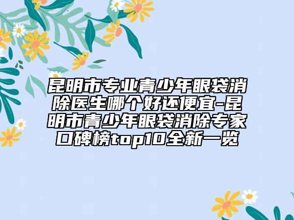 昆明市專業(yè)青少年眼袋消除醫(yī)生哪個(gè)好還便宜-昆明市青少年眼袋消除專家口碑榜top10全新一覽