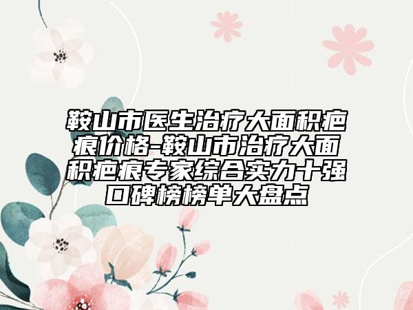鞍山市醫(yī)生治療大面積疤痕價(jià)格-鞍山市治療大面積疤痕專家綜合實(shí)力十強(qiáng)口碑榜榜單大盤點(diǎn)