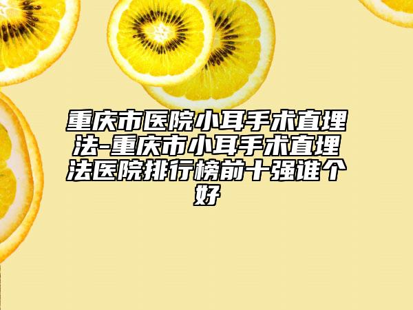 重慶市醫(yī)院小耳手術(shù)直埋法-重慶市小耳手術(shù)直埋法醫(yī)院排行榜前十強(qiáng)誰(shuí)個(gè)好