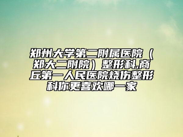 鄭州大學(xué)第二附屬醫(yī)院（鄭大二附院）整形科,商丘第一人民醫(yī)院燒傷整形科你更喜歡哪一家