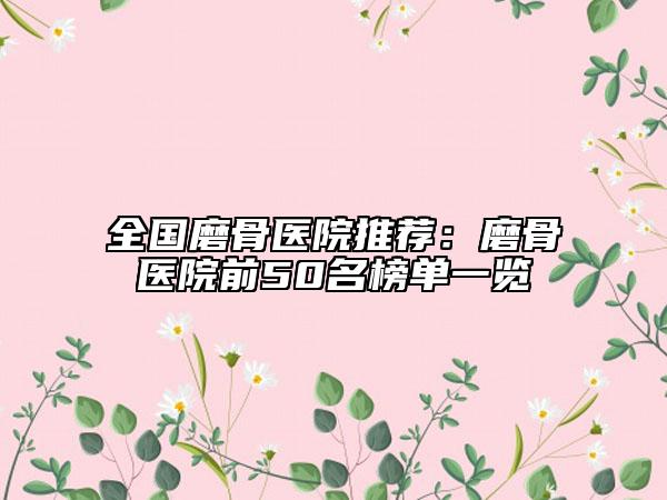 全國磨骨醫(yī)院推薦：磨骨醫(yī)院前50名榜單一覽