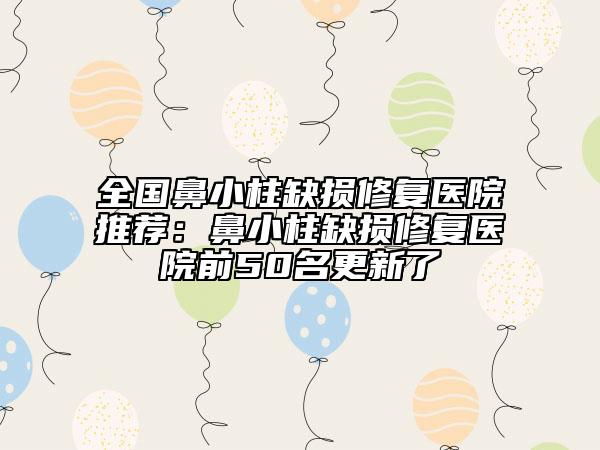 全國(guó)鼻小柱缺損修復(fù)醫(yī)院推薦：鼻小柱缺損修復(fù)醫(yī)院前50名更新了