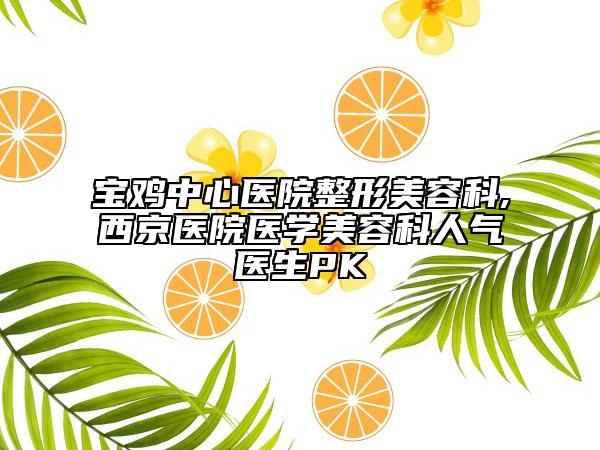 寶雞中心醫(yī)院整形美容科,西京醫(yī)院醫(yī)學(xué)美容科人氣醫(yī)生PK