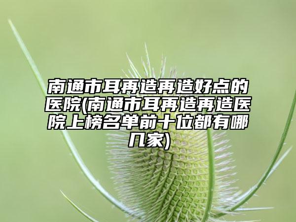 南通市耳再造再造好點(diǎn)的醫(yī)院(南通市耳再造再造醫(yī)院上榜名單前十位都有哪幾家)