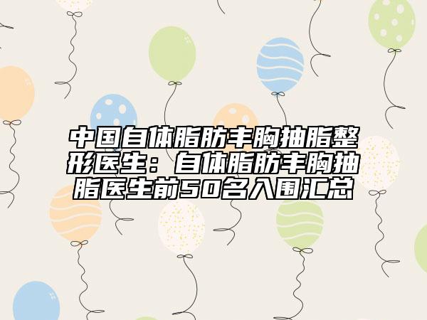 中國自體脂肪豐胸抽脂整形醫(yī)生：自體脂肪豐胸抽脂醫(yī)生前50名入圍匯總