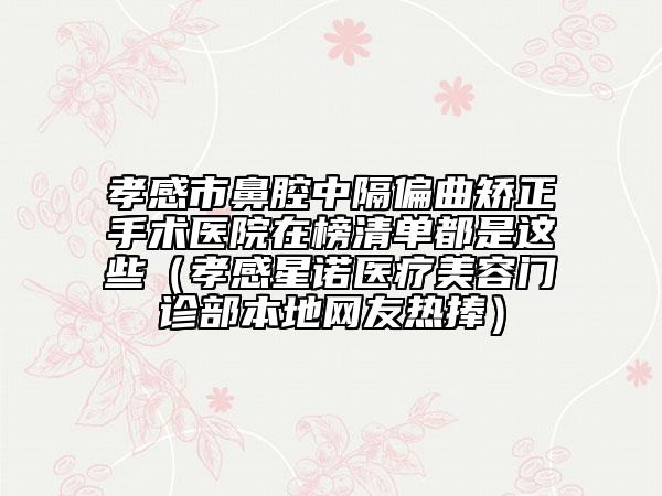 孝感市鼻腔中隔偏曲矯正手術(shù)醫(yī)院在榜清單都是這些(孝感星諾醫(yī)療美容門診部本地網(wǎng)友熱捧)