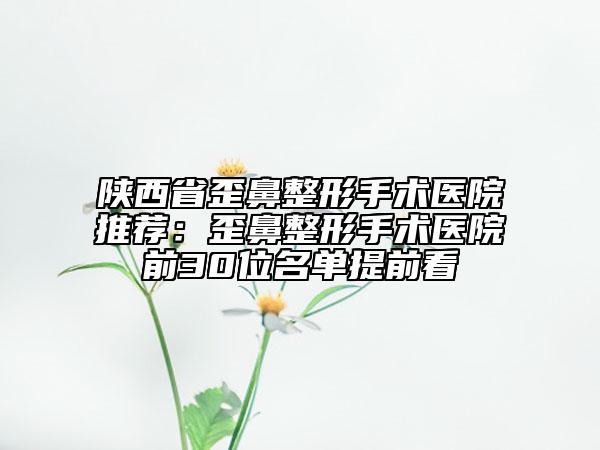 陜西省歪鼻整形手術醫(yī)院推薦：歪鼻整形手術醫(yī)院前30位名單提前看