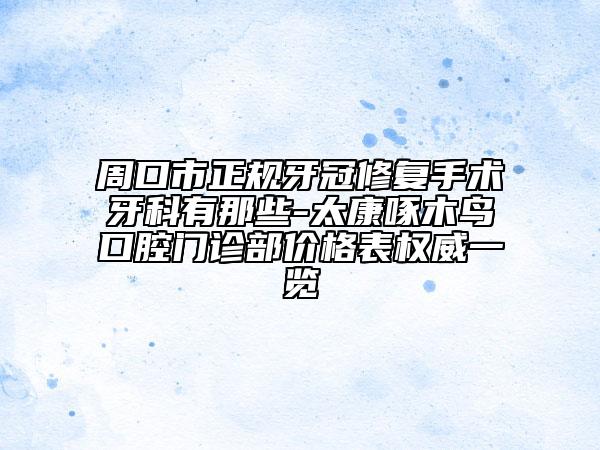 周口市正規(guī)牙冠修復(fù)手術(shù)牙科有那些-太康啄木鳥口腔門診部價格表權(quán)威一覽