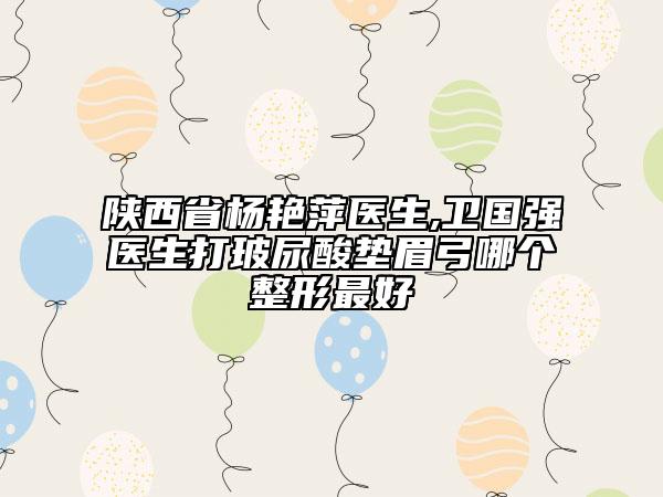 陜西省楊艷萍醫(yī)生,衛(wèi)國強醫(yī)生打玻尿酸墊眉弓哪個整形最好