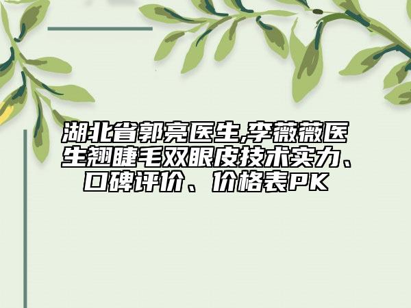 湖北省郭亮醫(yī)生,李薇薇醫(yī)生翹睫毛雙眼皮技術(shù)實力、口碑評價、價格表PK