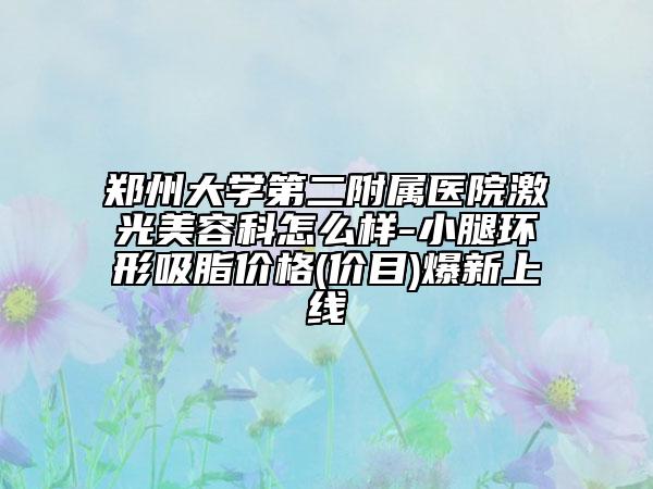 鄭州大學第二附屬醫(yī)院激光美容科怎么樣-小腿環(huán)形吸脂價格(價目)爆新上線