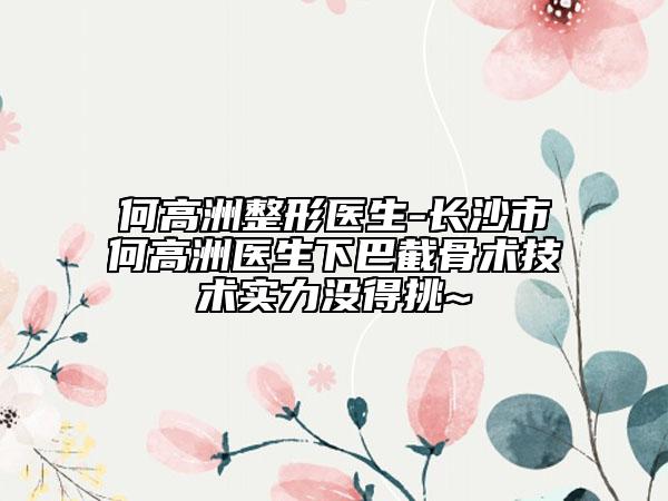 何高洲整形醫(yī)生-長沙市何高洲醫(yī)生下巴截骨術(shù)技術(shù)實(shí)力沒得挑~