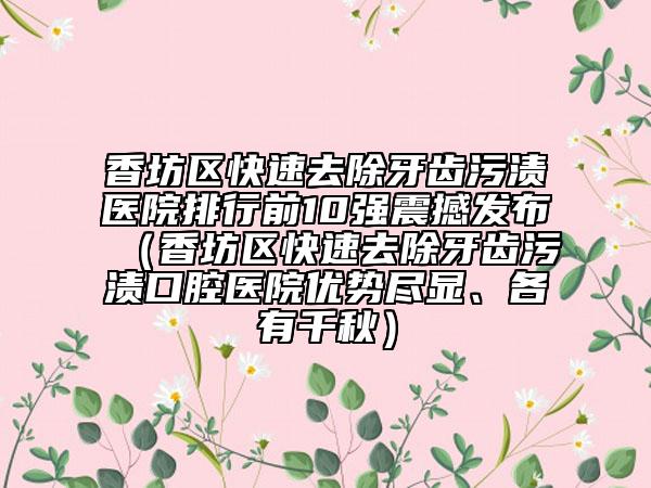 香坊區(qū)快速去除牙齒污漬醫(yī)院排行前10強(qiáng)震撼發(fā)布（香坊區(qū)快速去除牙齒污漬口腔醫(yī)院優(yōu)勢盡顯、各有千秋）