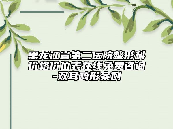 黑龍江省第二醫(yī)院整形科價格價位表在線免費咨詢-雙耳畸形案例