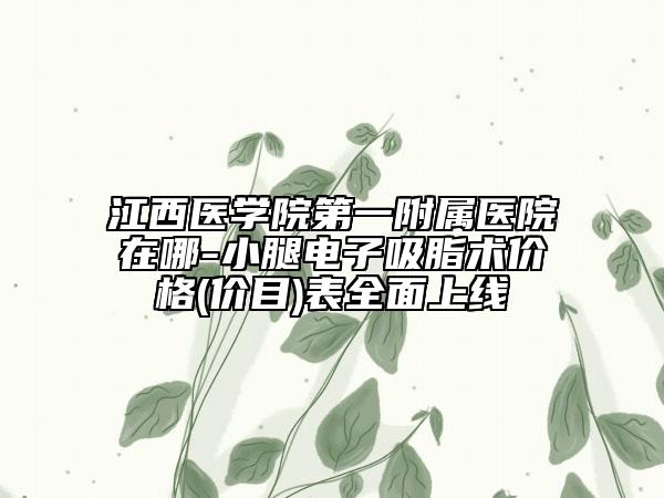 江西醫(yī)學院第一附屬醫(yī)院在哪-小腿電子吸脂術(shù)價格(價目)表全面上線