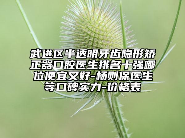 武進(jìn)區(qū)半透明牙齒隱形矯正器口腔醫(yī)生排名十強哪位便宜又好-楊則保醫(yī)生等口碑實力-價格表
