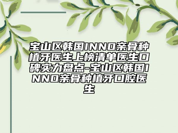 寶山區(qū)韓國(guó)INNO親骨種植牙醫(yī)生上榜清單醫(yī)生口碑實(shí)力盤(pán)點(diǎn)-寶山區(qū)韓國(guó)INNO親骨種植牙口腔醫(yī)生