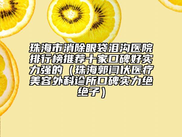 珠海市消除眼袋淚溝醫(yī)院排行榜推薦十家口碑好實(shí)力強(qiáng)的（珠海郭閆伏醫(yī)療美容外科診所口碑實(shí)力絕絕子）