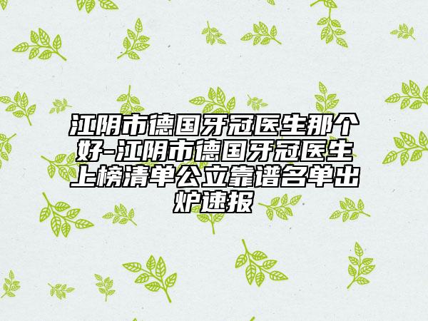 江陰市德國(guó)牙冠醫(yī)生那個(gè)好-江陰市德國(guó)牙冠醫(yī)生上榜清單公立靠譜名單出爐速報(bào)