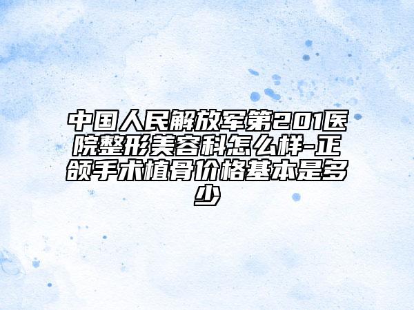 中國人民解放軍第201醫(yī)院整形美容科怎么樣-正頜手術(shù)植骨價格基本是多少