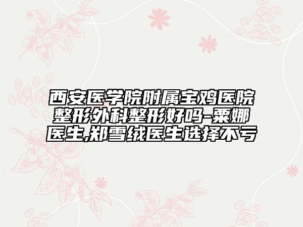 西安醫(yī)學(xué)院附屬寶雞醫(yī)院整形外科整形好嗎-粟娜醫(yī)生,鄭雪絨醫(yī)生選擇不虧