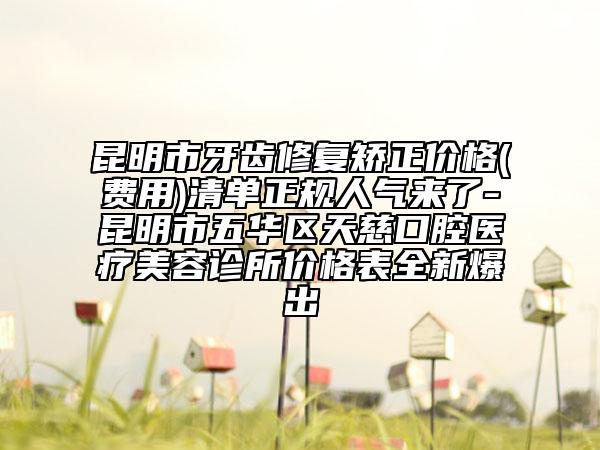 昆明市牙齒修復(fù)矯正價格(費用)清單正規(guī)人氣來了-昆明市五華區(qū)天慈口腔醫(yī)療美容診所價格表全新爆出