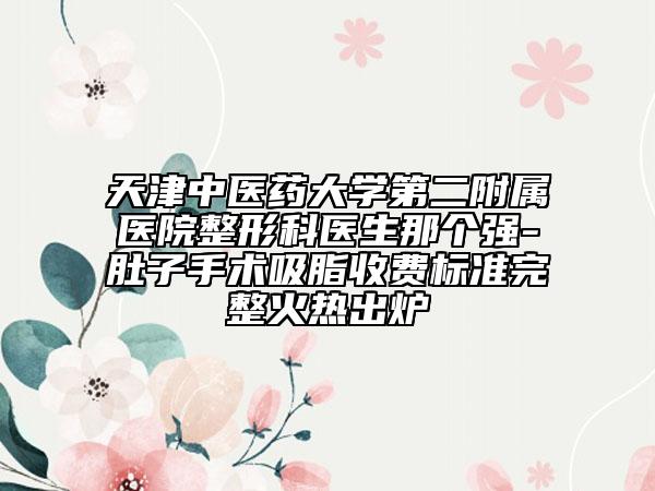 天津中醫(yī)藥大學(xué)第二附屬醫(yī)院整形科醫(yī)生那個(gè)強(qiáng)-肚子手術(shù)吸脂收費(fèi)標(biāo)準(zhǔn)完整火熱出爐