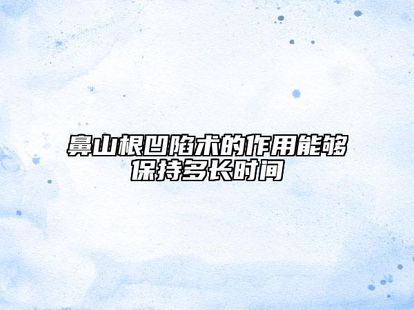 鼻山根凹陷術(shù)的作用能夠保持多長(zhǎng)時(shí)間