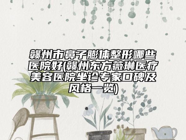 贛州市鼻子膨體整形哪些醫(yī)院好(贛州東方薇琳醫(yī)療美容醫(yī)院坐診專家口碑及風(fēng)格一覽)