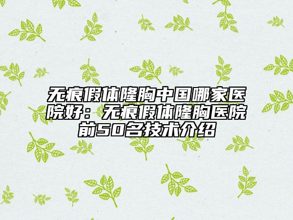 無痕假體隆胸中國哪家醫(yī)院好：無痕假體隆胸醫(yī)院前50名技術(shù)介紹