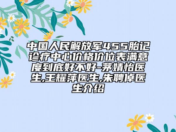 中國人民解放軍455胎記診療中心價(jià)格價(jià)位表滿意度到底好不好-茅婧怡醫(yī)生,王耀萍醫(yī)生,朱聘倬醫(yī)生介紹