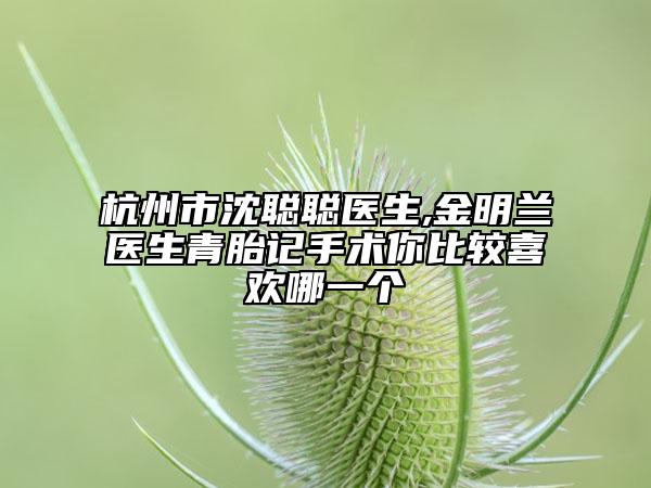 杭州市沈聰聰醫(yī)生,金明蘭醫(yī)生青胎記手術(shù)你比較喜歡哪一個