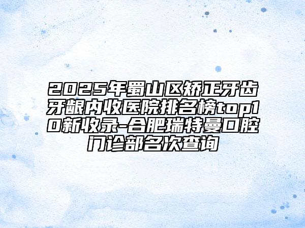 2025年蜀山區(qū)矯正牙齒牙齦內收醫(yī)院排名榜top10新收錄-合肥瑞特曼口腔門診部名次查詢