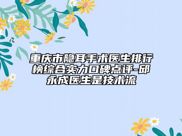 重慶市隱耳手術(shù)醫(yī)生排行榜綜合實(shí)力口碑點(diǎn)評(píng)-邱永成醫(yī)生是技術(shù)流