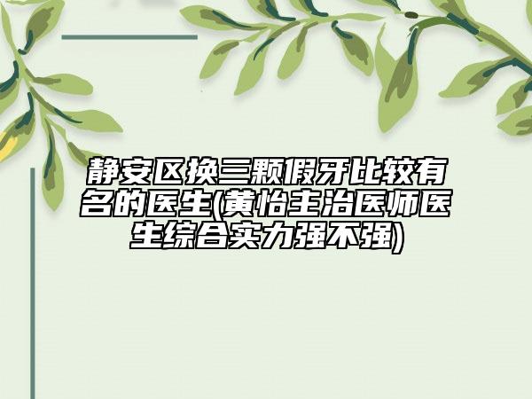 靜安區(qū)換三顆假牙比較有名的醫(yī)生(黃怡主治醫(yī)師醫(yī)生綜合實(shí)力強(qiáng)不強(qiáng))