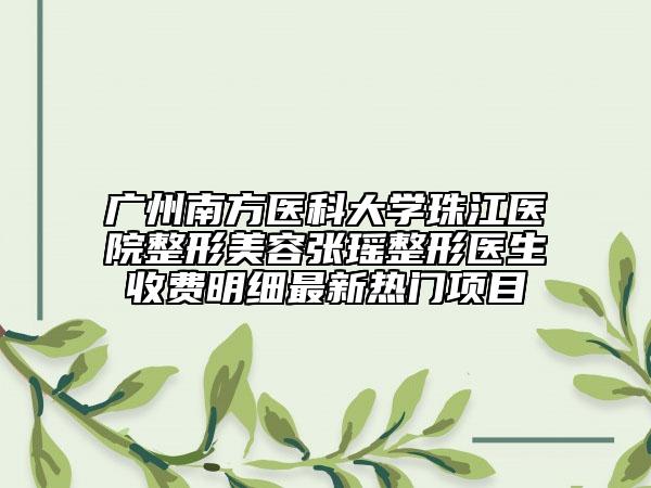 廣州南方醫(yī)科大學珠江醫(yī)院整形美容張瑤整形醫(yī)生收費明細最新熱門項目
