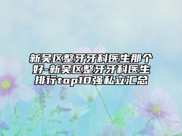 新吳區(qū)整牙牙科醫(yī)生那個好-新吳區(qū)整牙牙科醫(yī)生排行top10強私立匯總