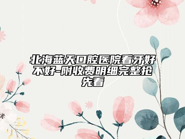 北海藍(lán)天口腔醫(yī)院看牙好不好-附收費明細(xì)完整搶先看