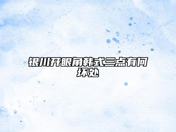 銀川開眼角韓式三點有何壞處