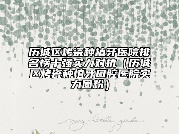 歷城區(qū)烤瓷種植牙醫(yī)院排名榜十強實力對抗（歷城區(qū)烤瓷種植牙口腔醫(yī)院實力圈粉）