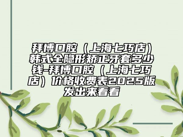 拜博口腔（上海七巧店）韓式全隱形矯正牙套多少錢-拜博口腔（上海七巧店）價格收費表2025版發(fā)出來看看